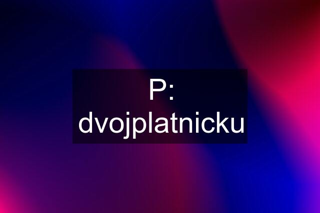 P: dvojplatnicku