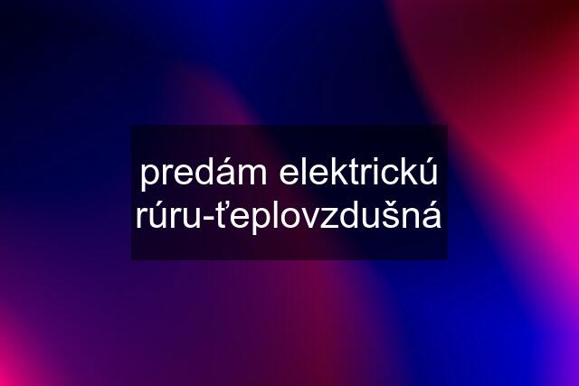 predám elektrickú rúru-ťeplovzdušná