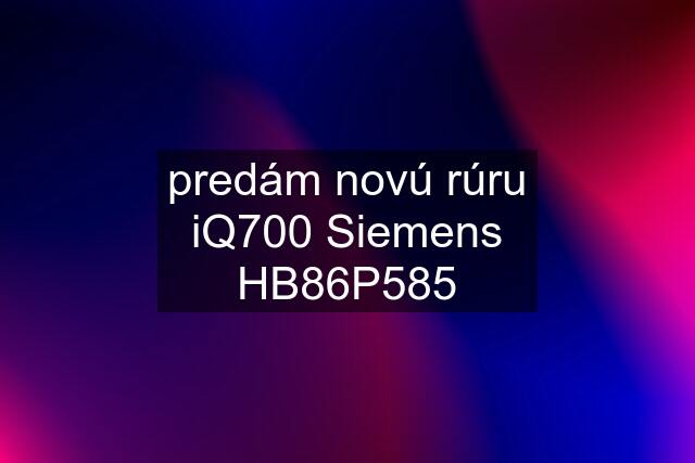 predám novú rúru iQ700 Siemens HB86P585