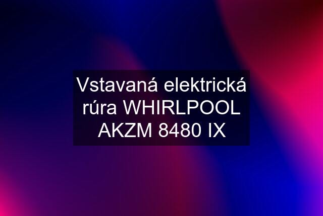 Vstavaná elektrická rúra WHIRLPOOL AKZM 8480 IX