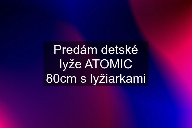 Predám detské lyže ATOMIC 80cm s lyžiarkami