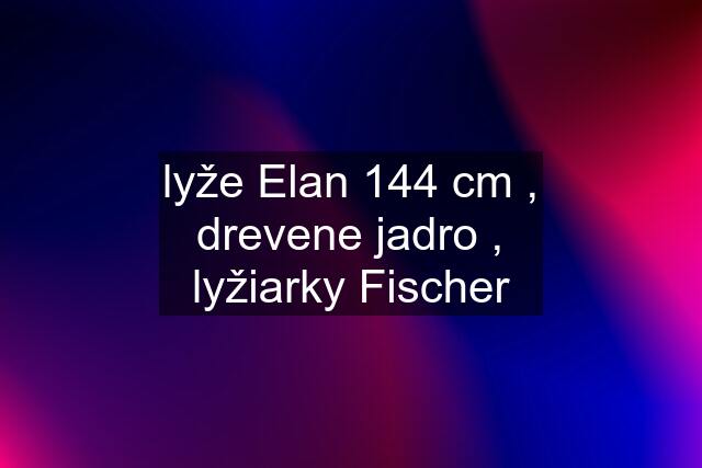 lyže Elan 144 cm , drevene jadro , lyžiarky Fischer