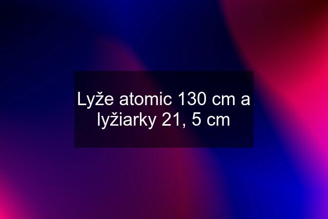 Lyže atomic 130 cm a lyžiarky 21, 5 cm