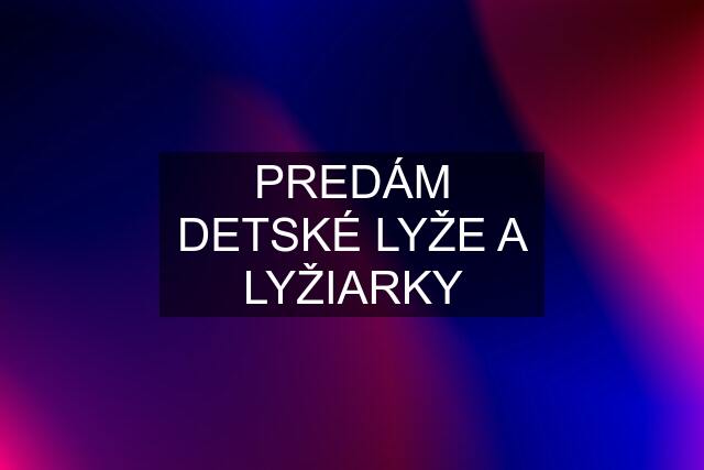 PREDÁM DETSKÉ LYŽE A LYŽIARKY