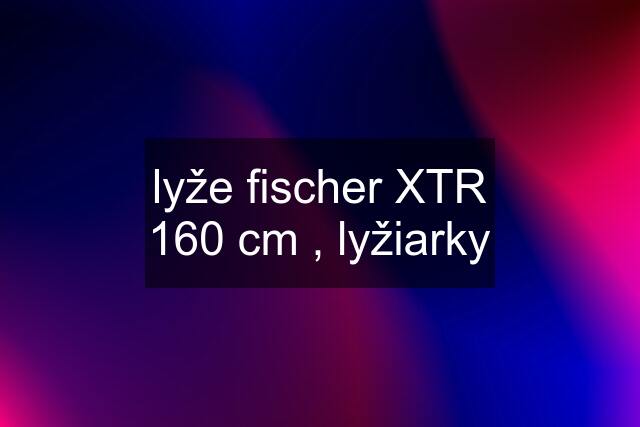 lyže fischer XTR 160 cm , lyžiarky