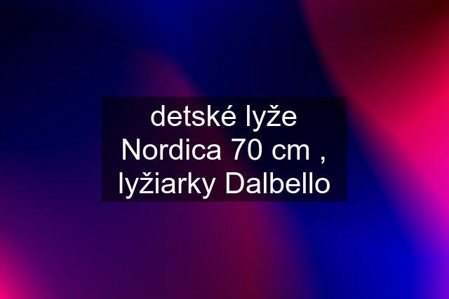 detské lyže Nordica 70 cm , lyžiarky Dalbello