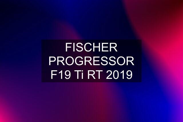FISCHER PROGRESSOR F19 Ti RT 2019