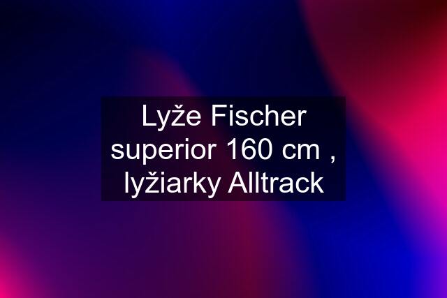 Lyže Fischer superior 160 cm , lyžiarky Alltrack