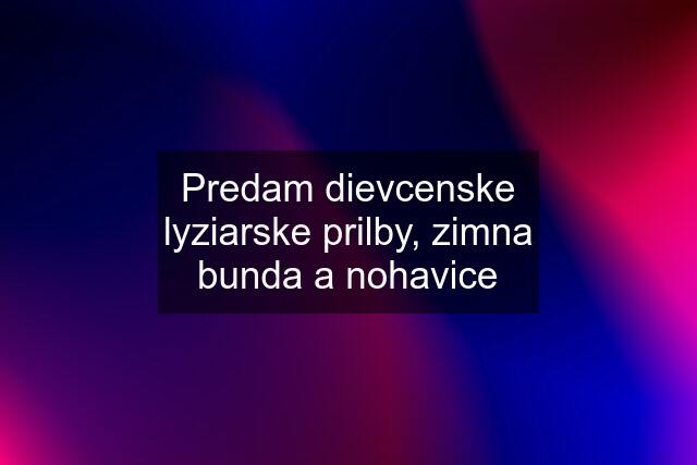 Predam dievcenske lyziarske prilby, zimna bunda a nohavice