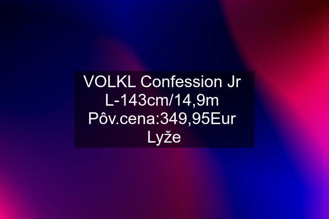 VOLKL Confession Jr  L-143cm/14,9m  Pôv.cena:349,95Eur  Lyže