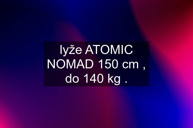 lyže ATOMIC NOMAD 150 cm , do 140 kg .