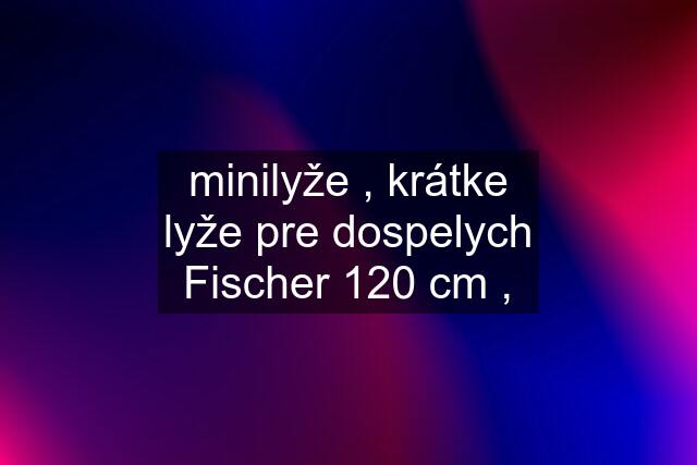 minilyže , krátke lyže pre dospelych Fischer 120 cm ,