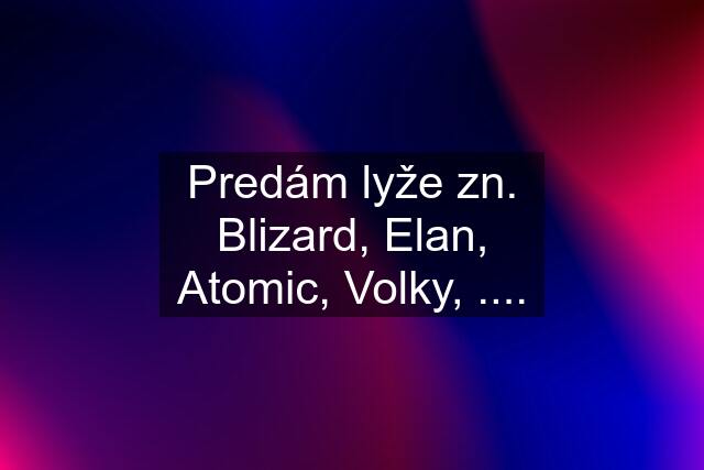 Predám lyže zn. Blizard, Elan, Atomic, Volky, ....