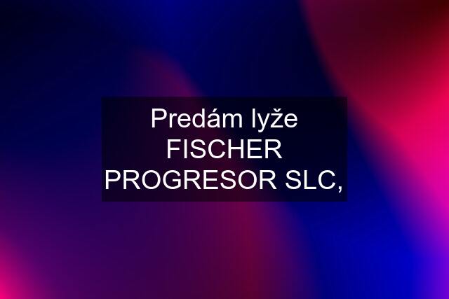 Predám lyže FISCHER PROGRESOR SLC,