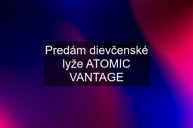 Predám dievčenské lyže ATOMIC VANTAGE