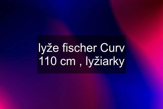 lyže fischer Curv 110 cm , lyžiarky