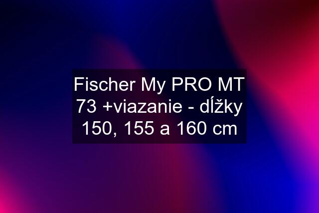 Fischer My PRO MT 73 +viazanie - dĺžky 150, 155 a 160 cm