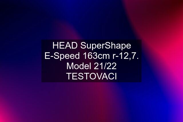 HEAD SuperShape E-Speed 163cm r-12,7. Model 21/22 TESTOVACI