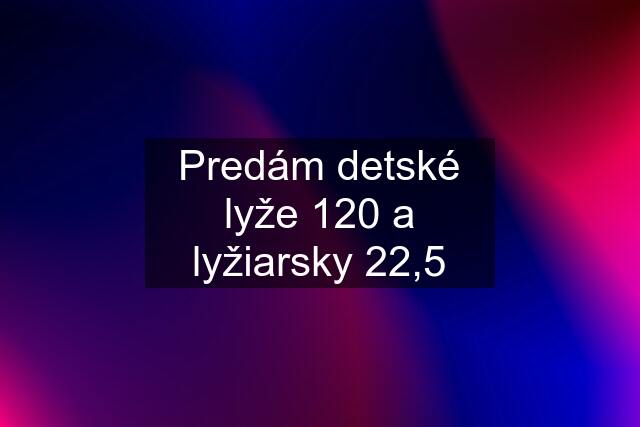 Predám detské lyže 120 a lyžiarsky 22,5