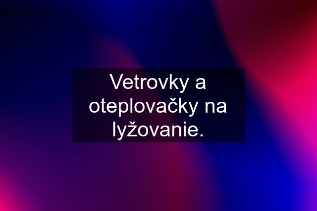 Vetrovky a oteplovačky na lyžovanie.