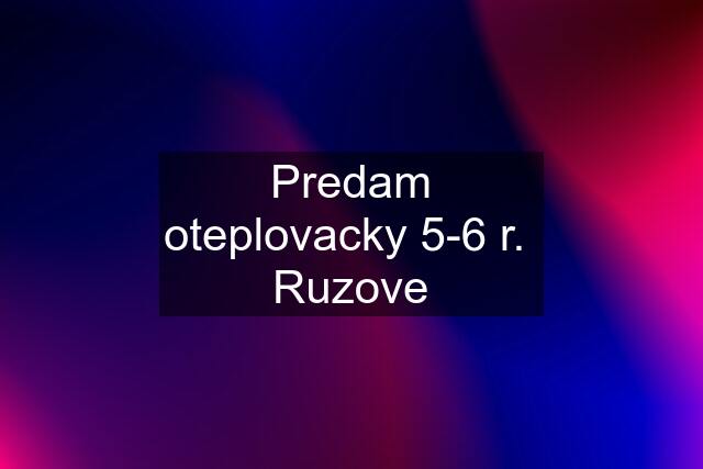 Predam oteplovacky 5-6 r.  Ruzove