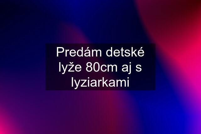 Predám detské lyže 80cm aj s lyziarkami