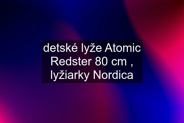 detské lyže Atomic Redster 80 cm , lyžiarky Nordica