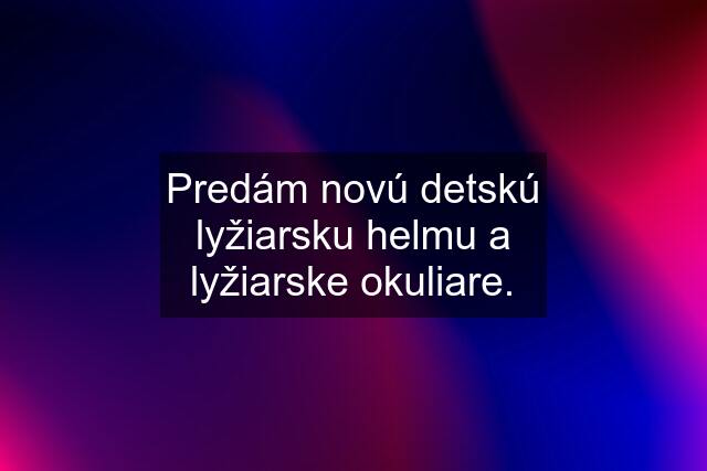 Predám novú detskú lyžiarsku helmu a lyžiarske okuliare.