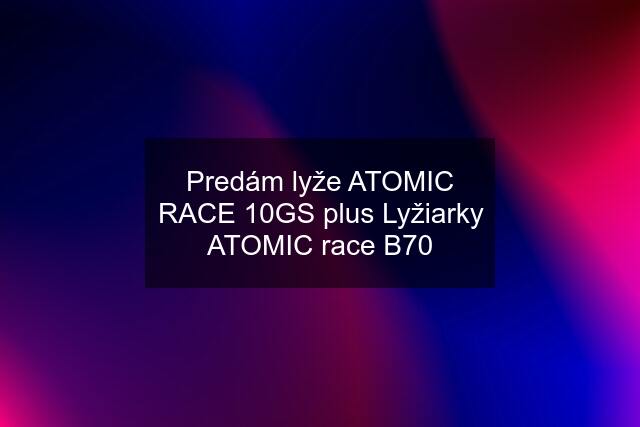 Predám lyže ATOMIC RACE 10GS plus Lyžiarky ATOMIC race B70