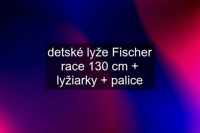 detské lyže Fischer race 130 cm + lyžiarky + palice