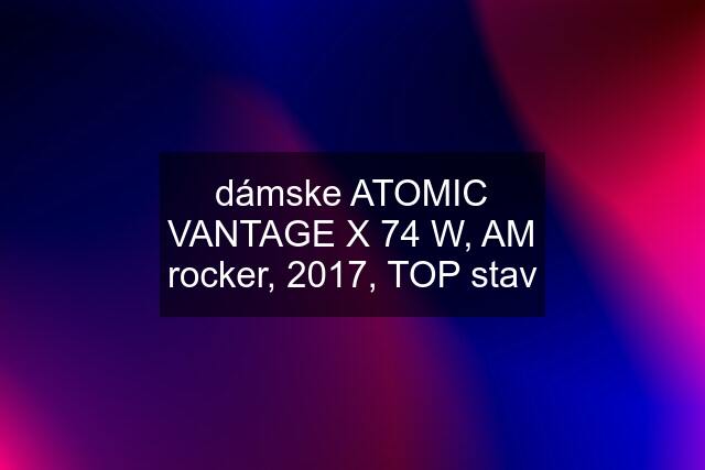 dámske ATOMIC VANTAGE X 74 W, AM rocker, 2017, TOP stav