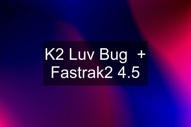 K2 Luv Bug  + Fastrak2 4.5