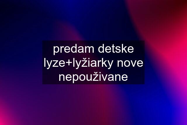 predam detske lyze+lyžiarky nove nepouživane