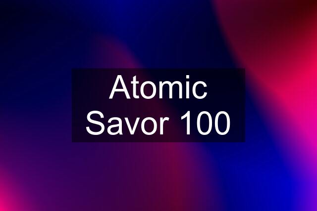 Atomic Savor 100