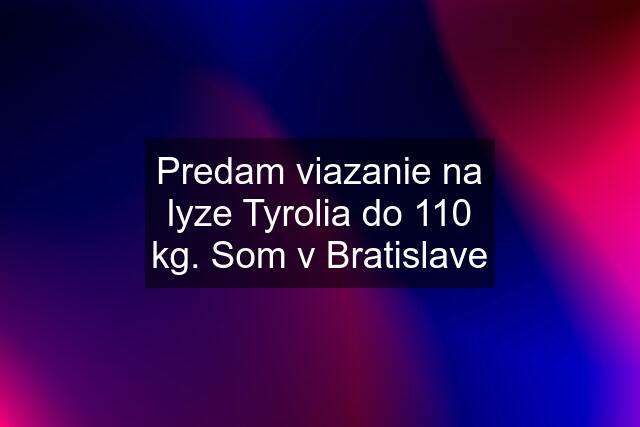 Predam viazanie na lyze Tyrolia do 110 kg. Som v Bratislave