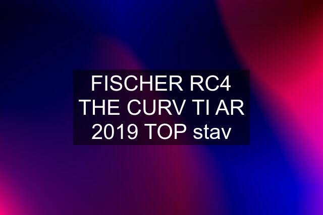 FISCHER RC4 THE CURV TI AR 2019 TOP stav