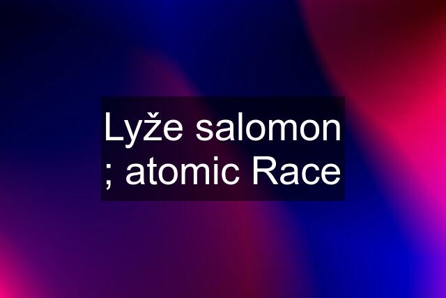 Lyže salomon ; atomic Race