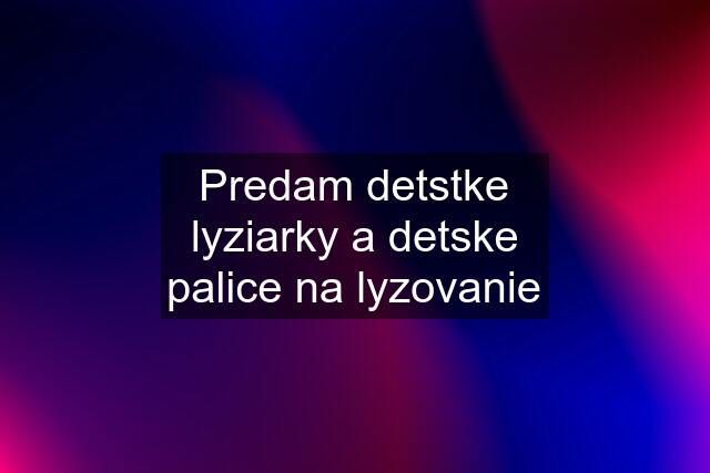 Predam detstke lyziarky a detske palice na lyzovanie