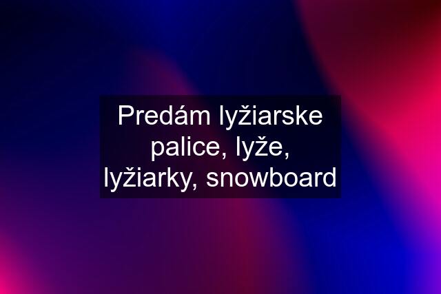 Predám lyžiarske palice, lyže, lyžiarky, snowboard