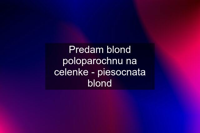 Predam blond poloparochnu na celenke - piesocnata blond