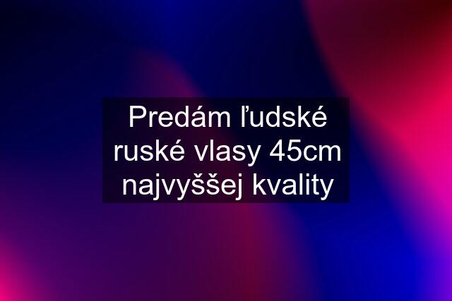 Predám ľudské ruské vlasy 45cm najvyššej kvality