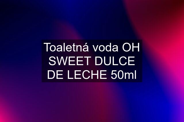 Toaletná voda OH SWEET DULCE DE LECHE 50ml