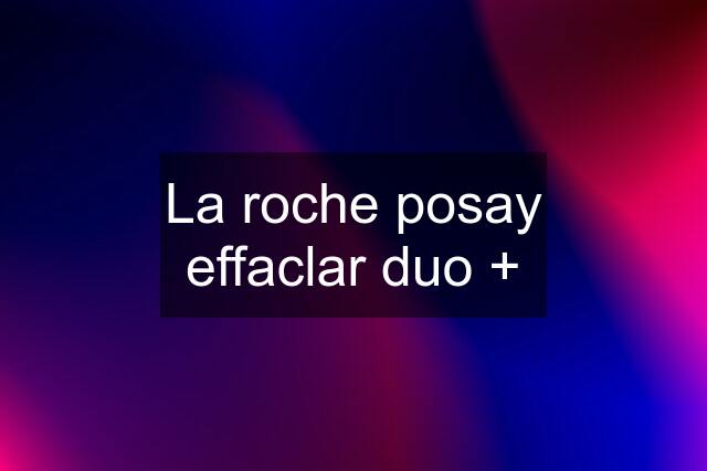 La roche posay effaclar duo +