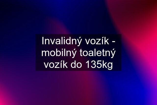 Invalidný vozík - mobilný toaletný vozík do 135kg