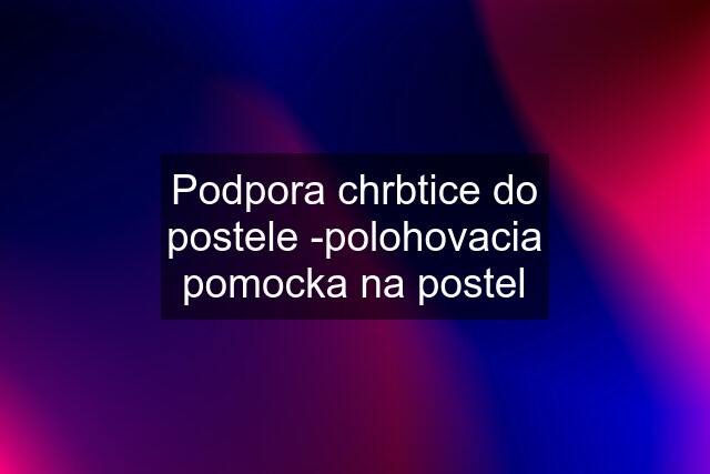 Podpora chrbtice do postele -polohovacia pomocka na postel