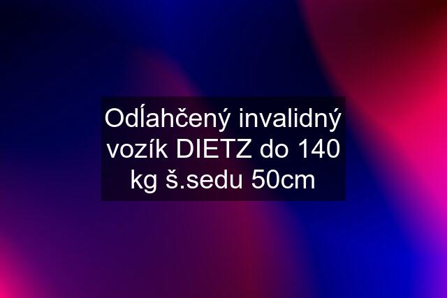 Odĺahčený invalidný vozík DIETZ do 140 kg š.sedu 50cm