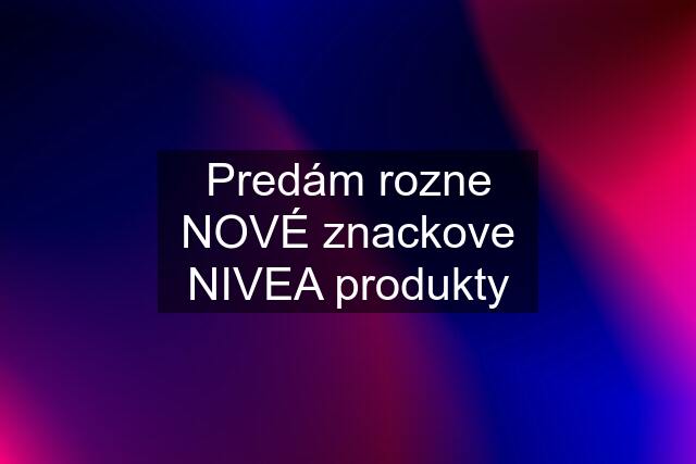 Predám rozne NOVÉ znackove NIVEA produkty