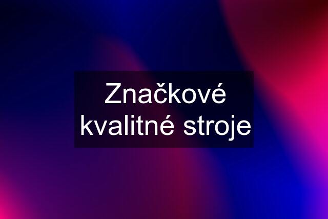 Značkové kvalitné stroje