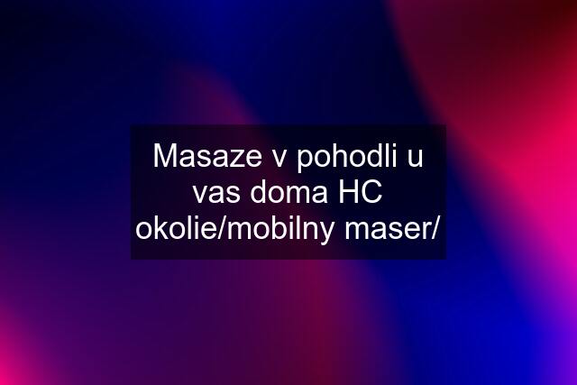 Masaze v pohodli u vas doma HC okolie/mobilny maser/