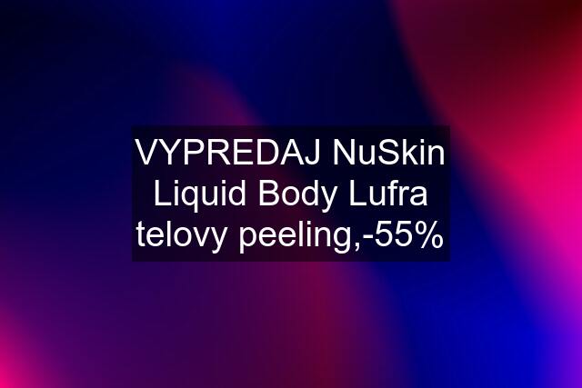 VYPREDAJ NuSkin Liquid Body Lufra telovy peeling,-55%